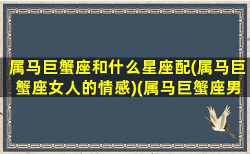 属马巨蟹座和什么星座配(属马巨蟹座女人的情感)(属马巨蟹座男生性格)