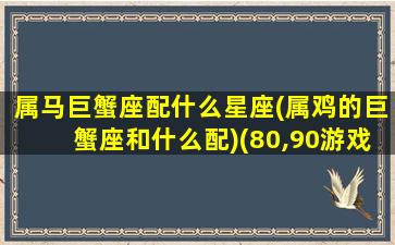 属马巨蟹座配什么星座(属鸡的巨蟹座和什么配)(80,90游戏)