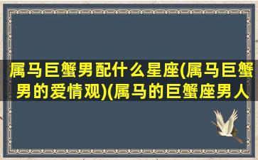 属马巨蟹男配什么星座(属马巨蟹男的爱情观)(属马的巨蟹座男人很变态)