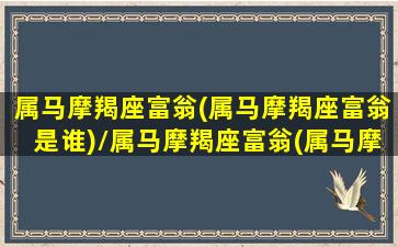 属马摩羯座富翁(属马摩羯座富翁是谁)/属马摩羯座富翁(属马摩羯座富翁是谁)-我的网站