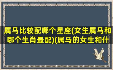 属马比较配哪个星座(女生属马和哪个生肖最配)(属马的女生和什么属相最配婚)