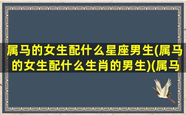 属马的女生配什么星座男生(属马的女生配什么生肖的男生)(属马女生配什么属相最好)