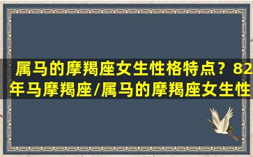 属马的摩羯座女生性格特点？82年马摩羯座/属马的摩羯座女生性格特点？82年马摩羯座-我的网站