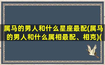 属马的男人和什么星座最配(属马的男人和什么属相最配、相克)(属马的男生和什么生肖最配)