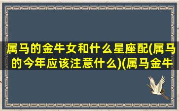 属马的金牛女和什么星座配(属马的今年应该注意什么)(属马金牛座女生性对性的要求)