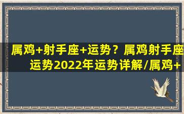 属鸡+射手座+运势？属鸡射手座运势2022年运势详解/属鸡+射手座+运势？属鸡射手座运势2022年运势详解-我的网站