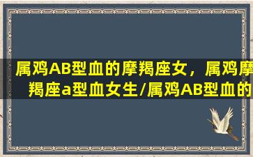 属鸡AB型血的摩羯座女，属鸡摩羯座a型血女生/属鸡AB型血的摩羯座女，属鸡摩羯座a型血女生-我的网站