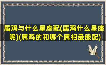 属鸡与什么星座配(属鸡什么星座呢)(属鸡的和哪个属相最般配)