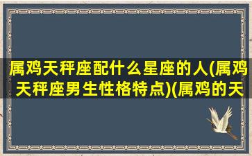 属鸡天秤座配什么星座的人(属鸡天秤座男生性格特点)(属鸡的天秤座男人怎么样)