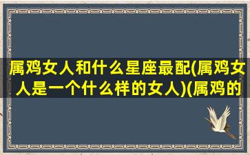 属鸡女人和什么星座最配(属鸡女人是一个什么样的女人)(属鸡的女生跟什么生肖配对最好)