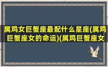 属鸡女巨蟹座最配什么星座(属鸡巨蟹座女的命运)(属鸡巨蟹座女生的性格脾气)