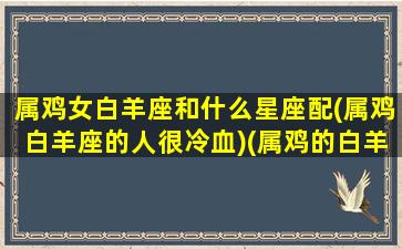 属鸡女白羊座和什么星座配(属鸡白羊座的人很冷血)(属鸡的白羊男是什么性格)