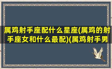 属鸡射手座配什么星座(属鸡的射手座女和什么最配)(属鸡射手男的致命弱点)