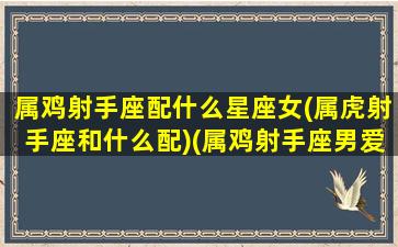 属鸡射手座配什么星座女(属虎射手座和什么配)(属鸡射手座男爱情观)