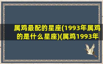 属鸡最配的星座(1993年属鸡的是什么星座)(属鸡1993年和什么属相合)