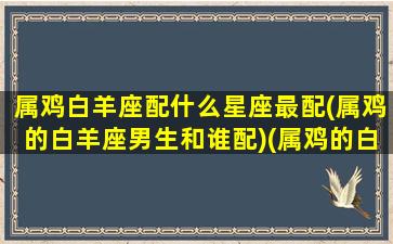 属鸡白羊座配什么星座最配(属鸡的白羊座男生和谁配)(属鸡的白羊座男生喜欢什么样的女生)