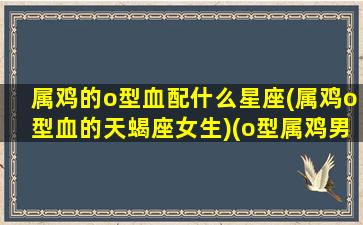 属鸡的o型血配什么星座(属鸡o型血的天蝎座女生)(o型属鸡男)