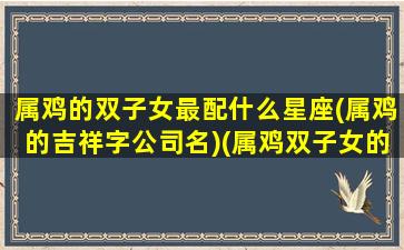 属鸡的双子女最配什么星座(属鸡的吉祥字公司名)(属鸡双子女的婚姻)