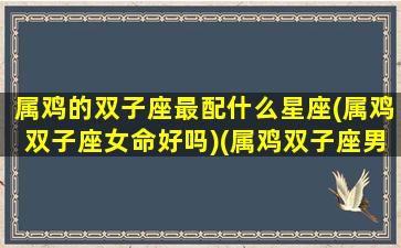 属鸡的双子座最配什么星座(属鸡双子座女命好吗)(属鸡双子座男人的性格)