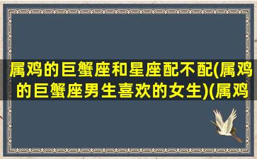 属鸡的巨蟹座和星座配不配(属鸡的巨蟹座男生喜欢的女生)(属鸡巨蟹座男生的性格弱点)