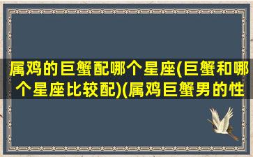 属鸡的巨蟹配哪个星座(巨蟹和哪个星座比较配)(属鸡巨蟹男的性格特点)