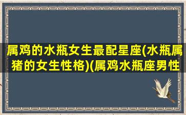 属鸡的水瓶女生最配星座(水瓶属猪的女生性格)(属鸡水瓶座男性格特点)