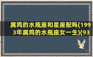 属鸡的水瓶座和星座配吗(1993年属鸡的水瓶座女一生)(93年鸡水瓶座男)