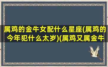 属鸡的金牛女配什么星座(属鸡的今年犯什么太岁)(属鸡又属金牛座的女生的性格)