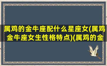属鸡的金牛座配什么星座女(属鸡金牛座女生性格特点)(属鸡的金牛座最厉害的人是谁)