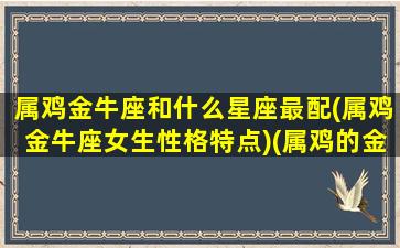 属鸡金牛座和什么星座最配(属鸡金牛座女生性格特点)(属鸡的金牛座)