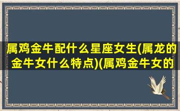 属鸡金牛配什么星座女生(属龙的金牛女什么特点)(属鸡金牛女的弱点)