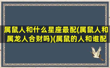 属鼠人和什么星座最配(属鼠人和属龙人合财吗)(属鼠的人和谁配)