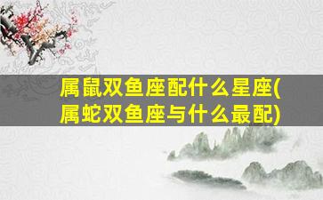 属鼠双鱼座配什么星座(属蛇双鱼座与什么最配)