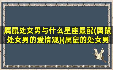 属鼠处女男与什么星座最配(属鼠处女男的爱情观)(属鼠的处女男人爱你的表现)