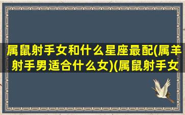 属鼠射手女和什么星座最配(属羊射手男适合什么女)(属鼠射手女运势如何)