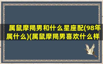 属鼠摩羯男和什么星座配(98年属什么)(属鼠摩羯男喜欢什么样的女人)