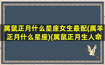 属鼠正月什么星座女生最配(属羊正月什么星座)(属鼠正月生人命好不好)