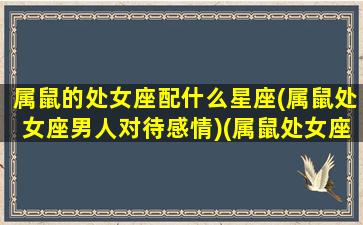 属鼠的处女座配什么星座(属鼠处女座男人对待感情)(属鼠处女座男生的性格分析)