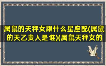 属鼠的天秤女跟什么星座配(属鼠的天乙贵人是谁)(属鼠天秤女的性格特征)