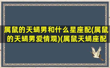 属鼠的天蝎男和什么星座配(属鼠的天蝎男爱情观)(属鼠天蝎座配对)