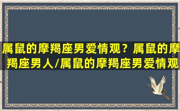 属鼠的摩羯座男爱情观？属鼠的摩羯座男人/属鼠的摩羯座男爱情观？属鼠的摩羯座男人-我的网站