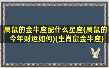 属鼠的金牛座配什么星座(属鼠的今年财运如何)(生肖鼠金牛座)