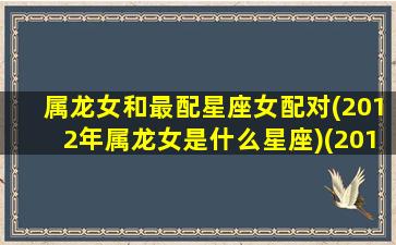 属龙女和最配星座女配对(2012年属龙女是什么星座)(2012年属龙女的性格)