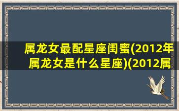 属龙女最配星座闺蜜(2012年属龙女是什么星座)(2012属龙女孩)