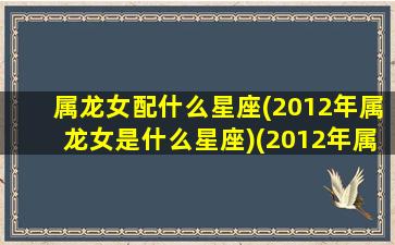 属龙女配什么星座(2012年属龙女是什么星座)(2012年属龙女命)