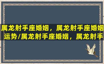 属龙射手座婚姻，属龙射手座婚姻运势/属龙射手座婚姻，属龙射手座婚姻运势-我的网站