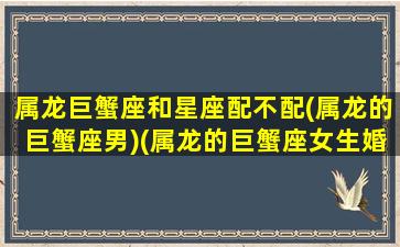 属龙巨蟹座和星座配不配(属龙的巨蟹座男)(属龙的巨蟹座女生婚配)