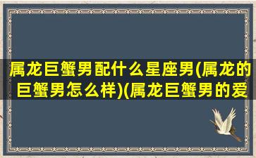 属龙巨蟹男配什么星座男(属龙的巨蟹男怎么样)(属龙巨蟹男的爱情)