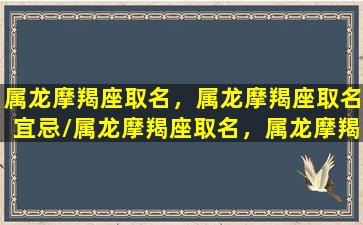 属龙摩羯座取名，属龙摩羯座取名宜忌/属龙摩羯座取名，属龙摩羯座取名宜忌-我的网站