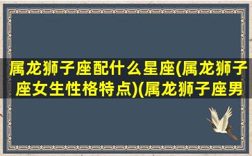 属龙狮子座配什么星座(属龙狮子座女生性格特点)(属龙狮子座男什么性格)